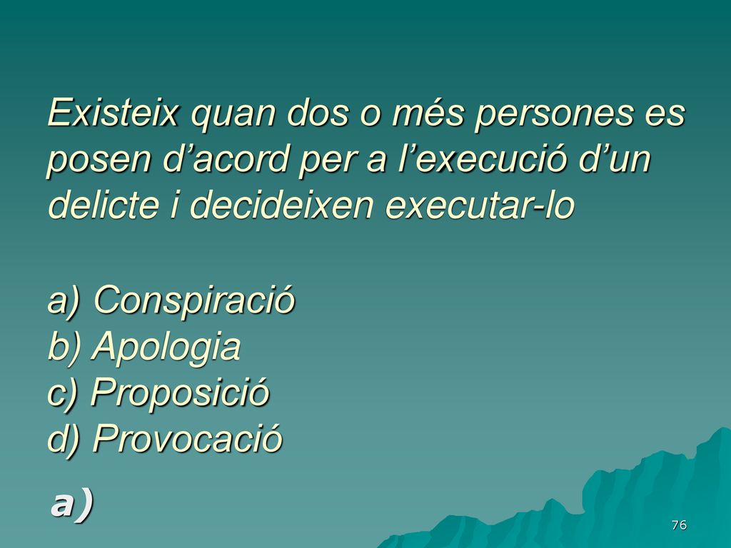 Existeix quan dos o més persones es posen d’acord per a l’execució d’un delicte i decideixen executar-lo a) Conspiració b) Apologia c) Proposició d) Provocació