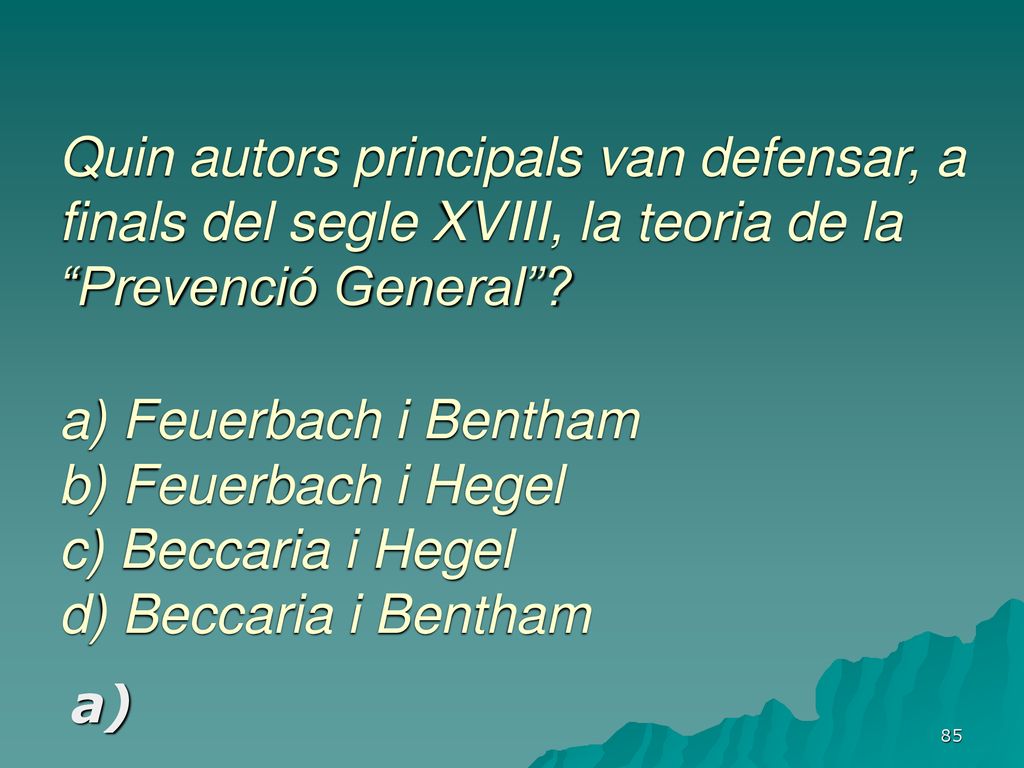 Quin autors principals van defensar, a finals del segle XVIII, la teoria de la Prevenció General a) Feuerbach i Bentham b) Feuerbach i Hegel c) Beccaria i Hegel d) Beccaria i Bentham