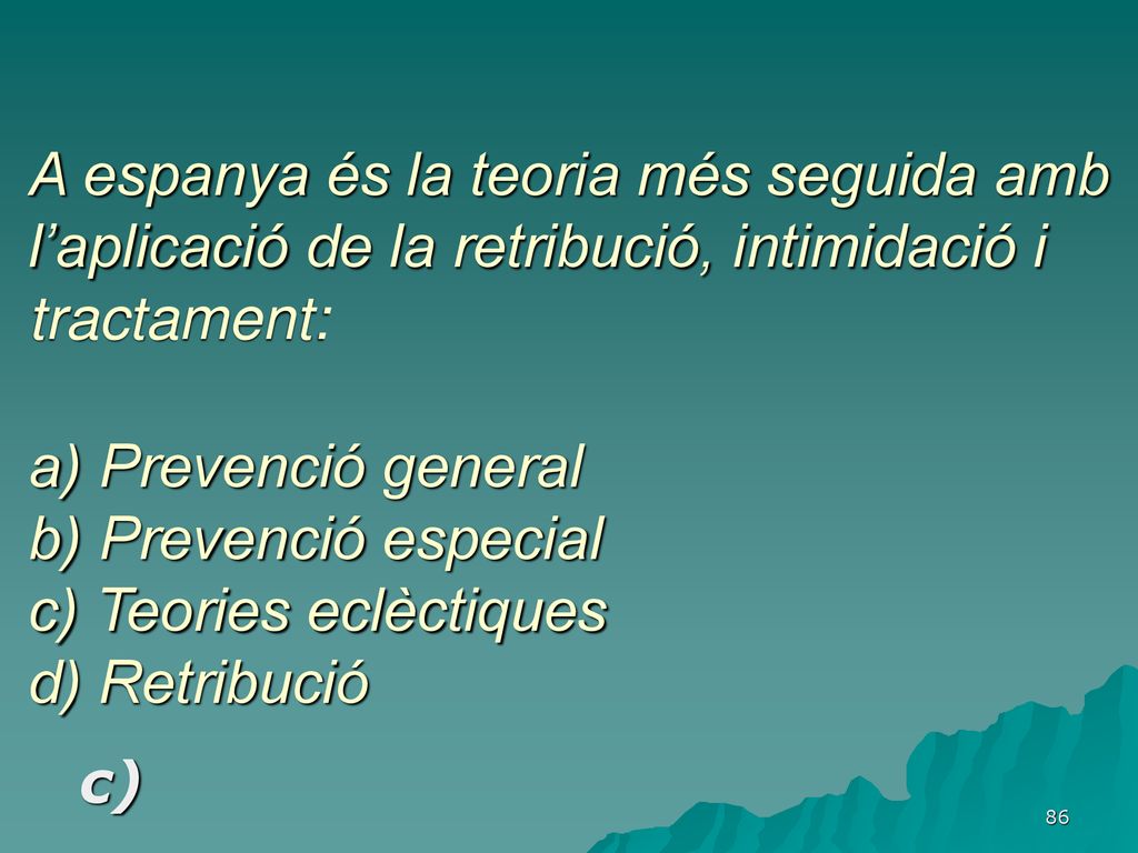 A espanya és la teoria més seguida amb l’aplicació de la retribució, intimidació i tractament: a) Prevenció general b) Prevenció especial c) Teories eclèctiques d) Retribució