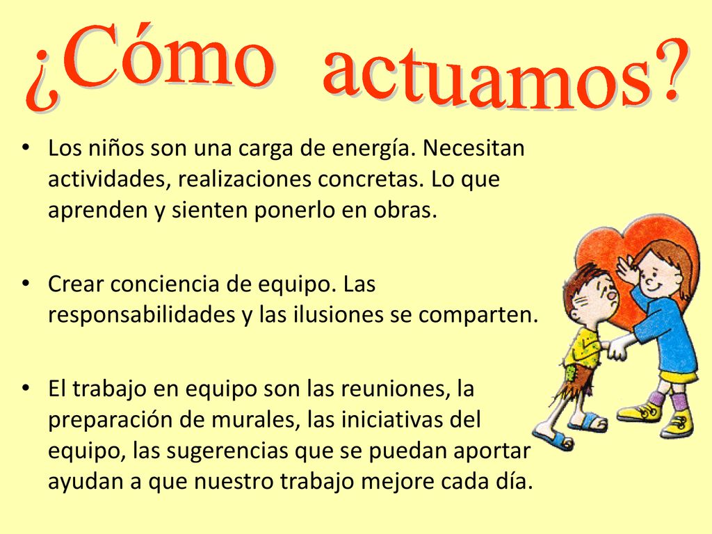 ¿Cómo actuamos Los niños son una carga de energía. Necesitan actividades, realizaciones concretas. Lo que aprenden y sienten ponerlo en obras.