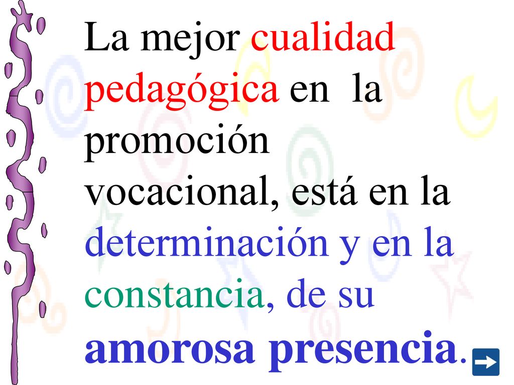 La mejor cualidad pedagógica en la promoción vocacional, está en la determinación y en la constancia, de su amorosa presencia.