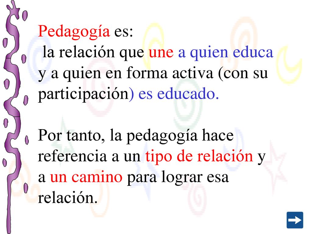 Pedagogía es: la relación que une a quien educa y a quien en forma activa (con su participación) es educado.