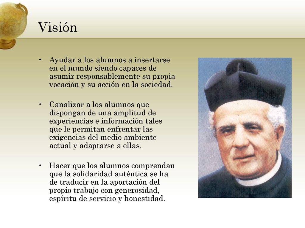 Visión Ayudar a los alumnos a insertarse en el mundo siendo capaces de asumir responsablemente su propia vocación y su acción en la sociedad.
