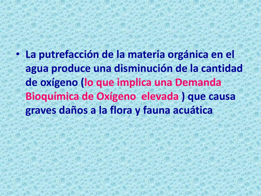 La putrefacción de la materia orgánica en el agua produce una disminución de la cantidad de oxígeno (lo que implica una Demanda Bioquímica de Oxígeno elevada ) que causa graves daños a la flora y fauna acuática