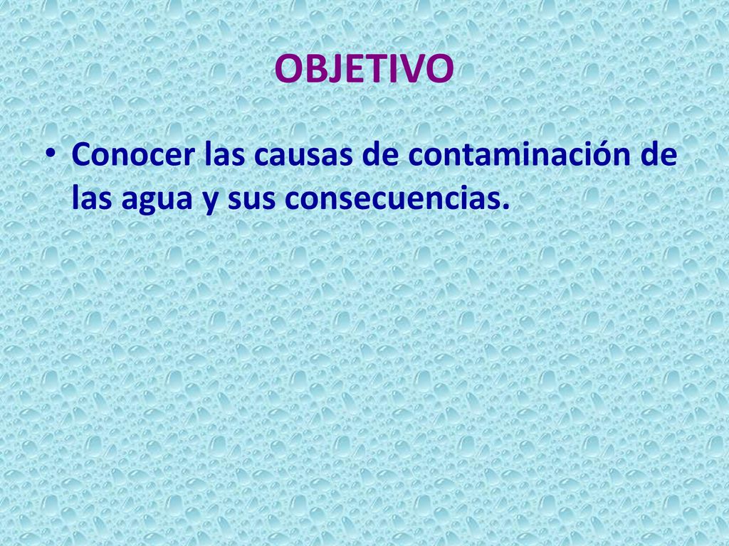 OBJETIVO Conocer las causas de contaminación de las agua y sus consecuencias.