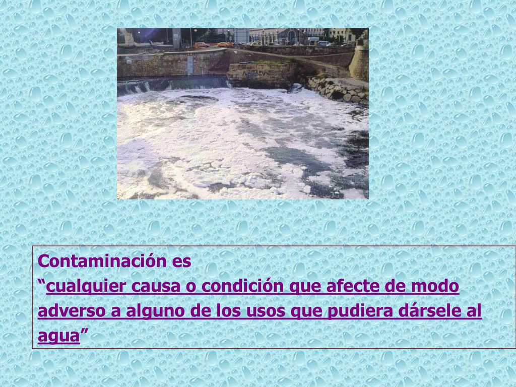 Contaminación es cualquier causa o condición que afecte de modo adverso a alguno de los usos que pudiera dársele al agua