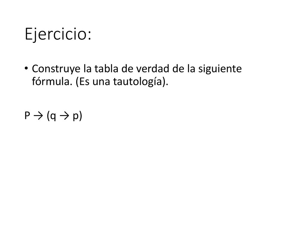 Ejercicio: Construye la tabla de verdad de la siguiente fórmula. (Es una tautología). P → (q → p)