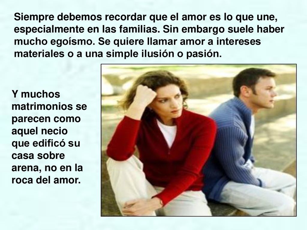 Siempre debemos recordar que el amor es lo que une, especialmente en las familias. Sin embargo suele haber mucho egoísmo. Se quiere llamar amor a intereses materiales o a una simple ilusión o pasión.