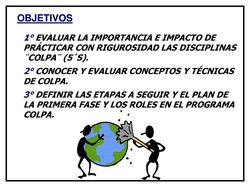 OBJETIVOS 1° EVALUAR LA IMPORTANCIA E IMPACTO DE PRÁCTICAR CON RIGUROSIDAD LAS DISCIPLINAS ¨COLPA¨ (5´S).