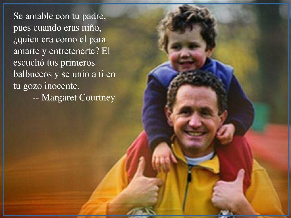 Se amable con tu padre, pues cuando eras niño, ¿quien era como él para amarte y entretenerte.