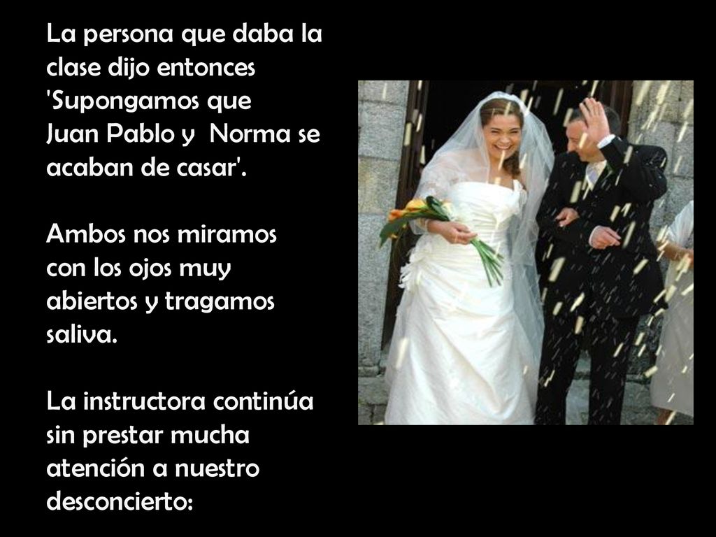 La persona que daba la clase dijo entonces Supongamos que Juan Pablo y Norma se acaban de casar .