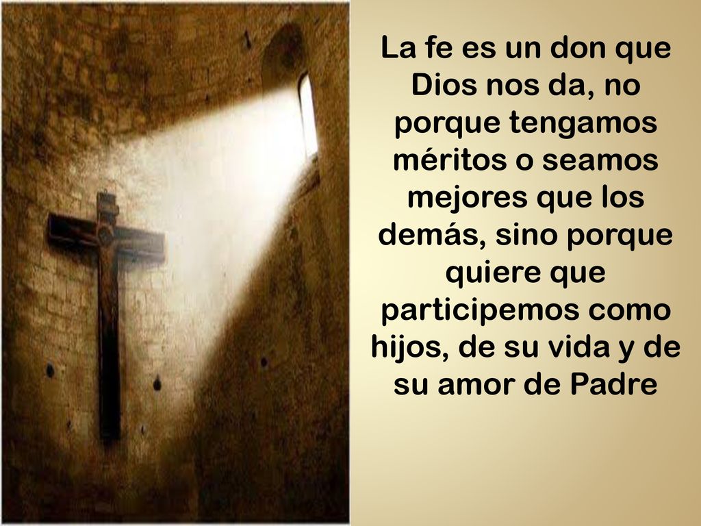 La fe es un don que Dios nos da, no porque tengamos méritos o seamos mejores que los demás, sino porque quiere que participemos como hijos, de su vida y de su amor de Padre