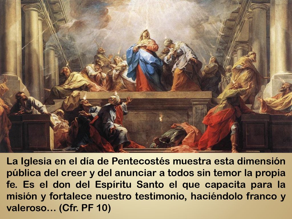 La Iglesia en el día de Pentecostés muestra esta dimensión pública del creer y del anunciar a todos sin temor la propia fe.