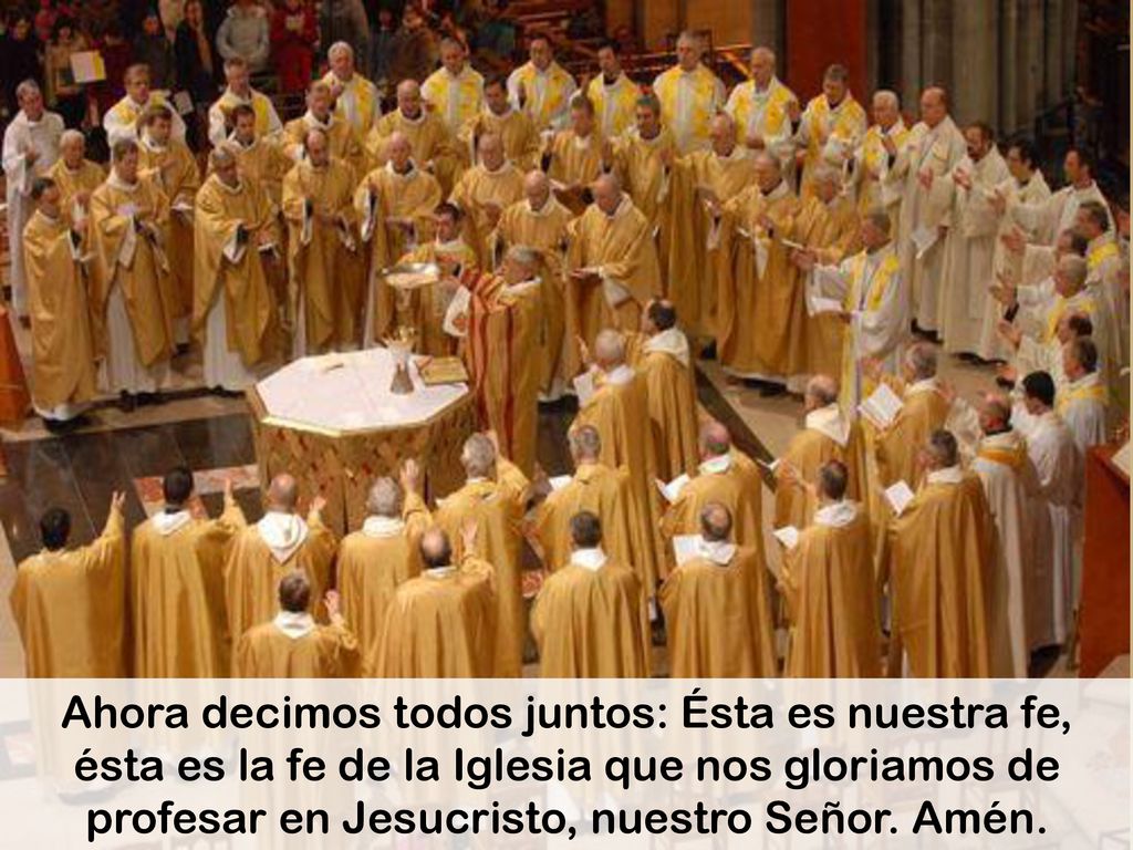 Ahora decimos todos juntos: Ésta es nuestra fe, ésta es la fe de la Iglesia que nos gloriamos de profesar en Jesucristo, nuestro Señor.