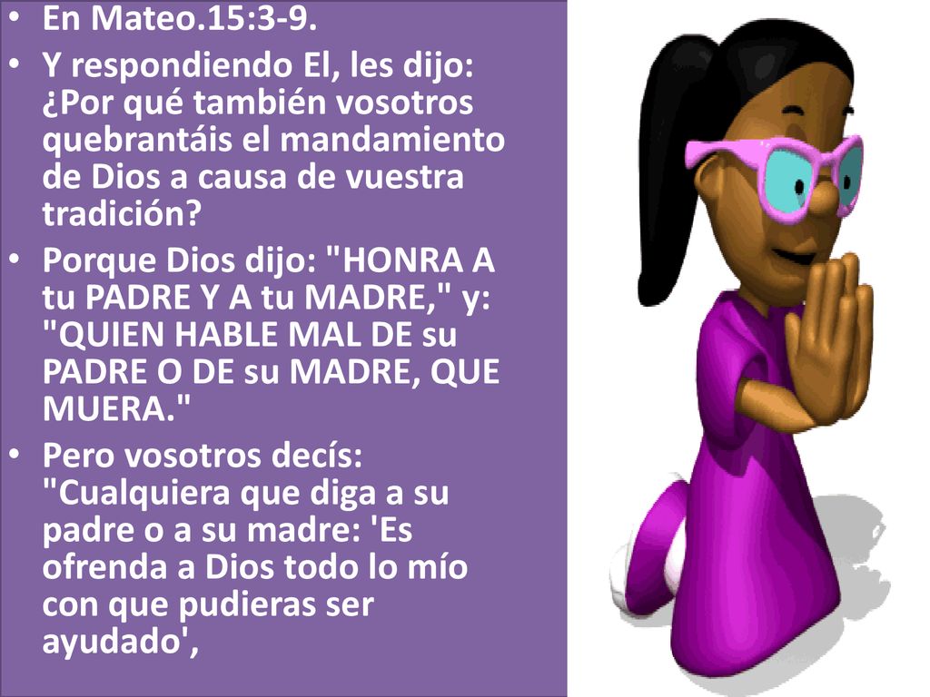 En Mateo.15:3-9. Y respondiendo El, les dijo: ¿Por qué también vosotros quebrantáis el mandamiento de Dios a causa de vuestra tradición