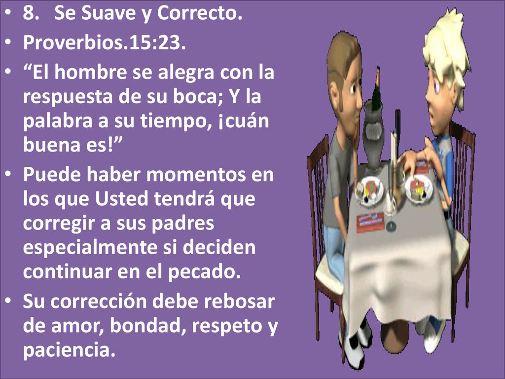 8. Se Suave y Correcto. Proverbios.15:23. El hombre se alegra con la respuesta de su boca; Y la palabra a su tiempo, ¡cuán buena es!