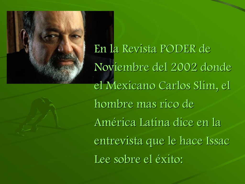 En la Revista PODER de Noviembre del 2002 donde el Mexicano Carlos Slim, el hombre mas rico de América Latina dice en la entrevista que le hace Issac Lee sobre el éxito: