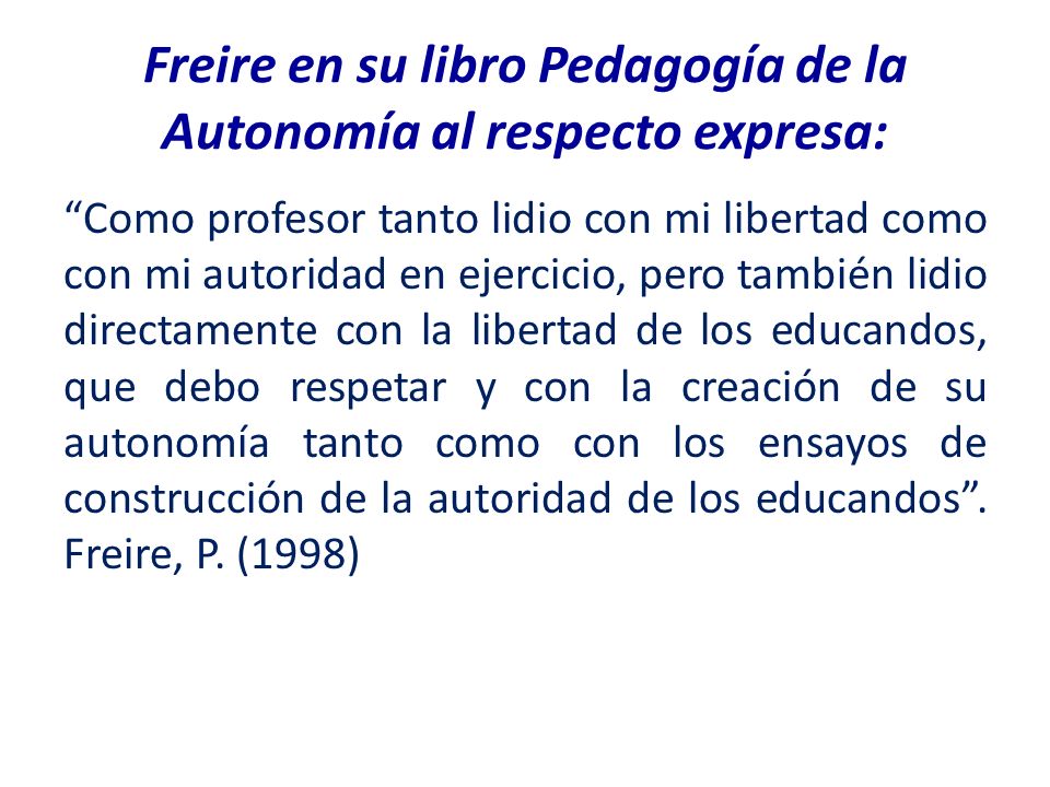 Freire en su libro Pedagogía de la Autonomía al respecto expresa: