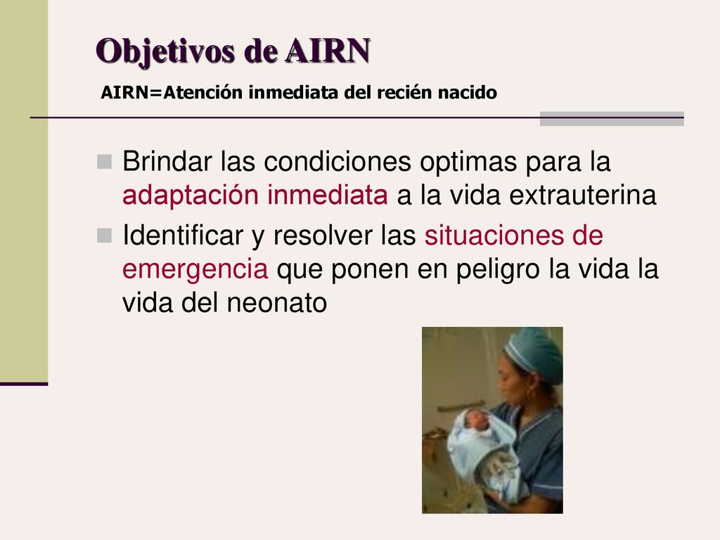 Objetivos de AIRN AIRN=Atención inmediata del recién nacido. Brindar las condiciones optimas para la adaptación inmediata a la vida extrauterina.