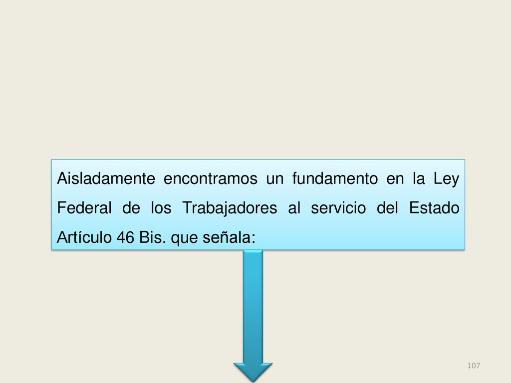 Aisladamente encontramos un fundamento en la Ley Federal de los Trabajadores al servicio del Estado Artículo 46 Bis.
