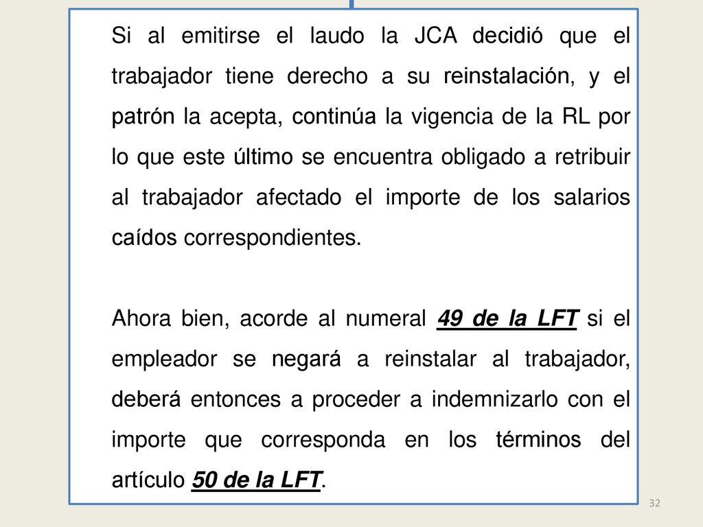 Si al emitirse el laudo la JCA decidió que el trabajador tiene derecho a su reinstalación, y el patrón la acepta, continúa la vigencia de la RL por lo que este último se encuentra obligado a retribuir al trabajador afectado el importe de los salarios caídos correspondientes.