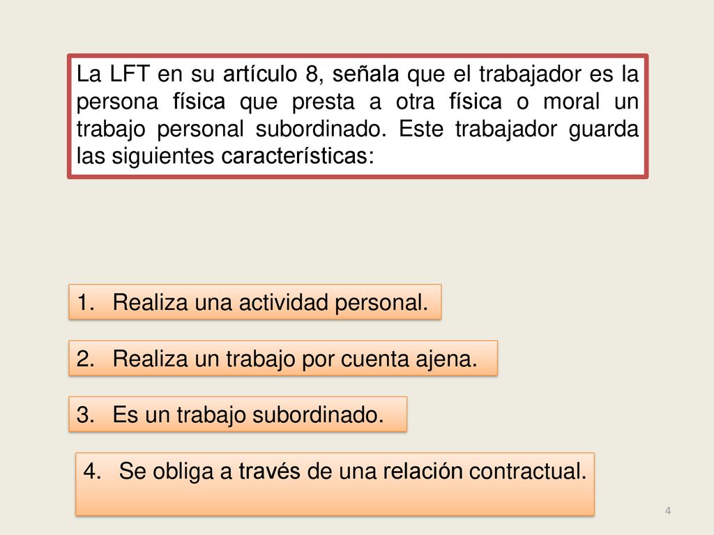 La LFT en su artículo 8, señala que el trabajador es la persona física que presta a otra física o moral un trabajo personal subordinado. Este trabajador guarda las siguientes características: