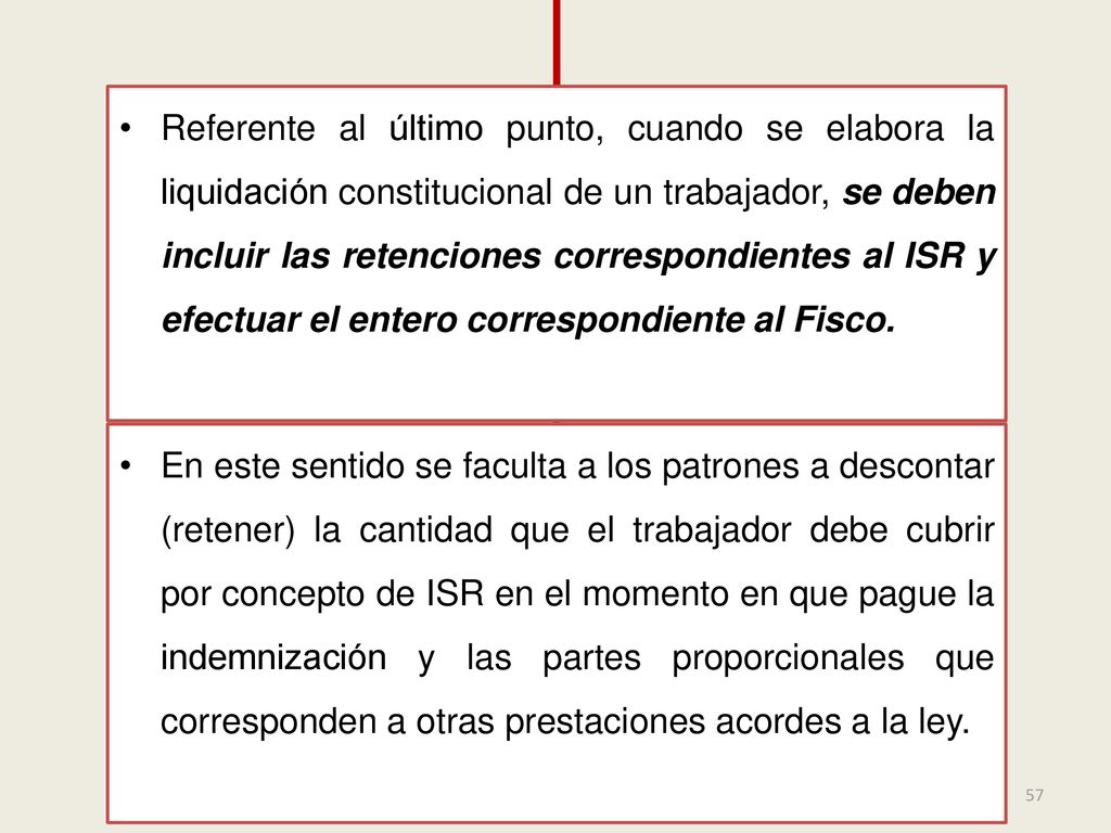 Referente al último punto, cuando se elabora la liquidación constitucional de un trabajador, se deben incluir las retenciones correspondientes al ISR y efectuar el entero correspondiente al Fisco.