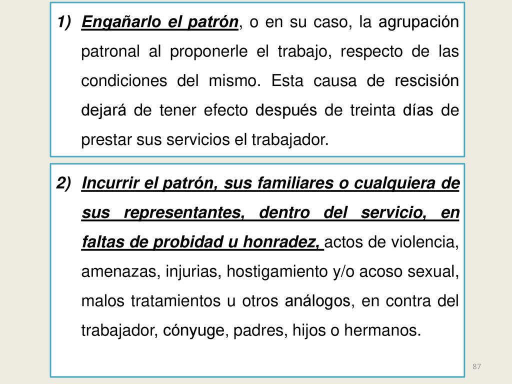 Engañarlo el patrón, o en su caso, la agrupación patronal al proponerle el trabajo, respecto de las condiciones del mismo. Esta causa de rescisión dejará de tener efecto después de treinta días de prestar sus servicios el trabajador.