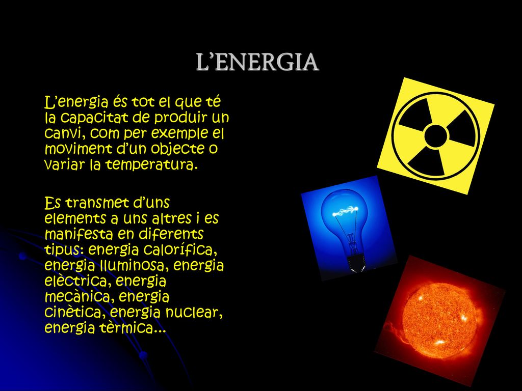 L’ENERGIA L’energia és tot el que té la capacitat de produir un canvi, com per exemple el moviment d’un objecte o variar la temperatura.