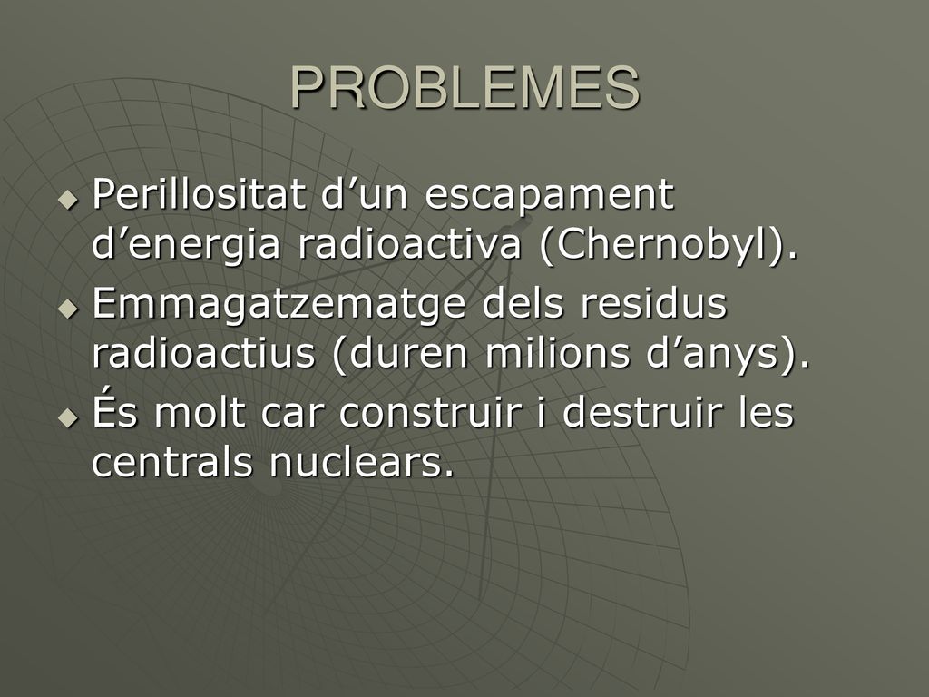 PROBLEMES Perillositat d’un escapament d’energia radioactiva (Chernobyl). Emmagatzematge dels residus radioactius (duren milions d’anys).