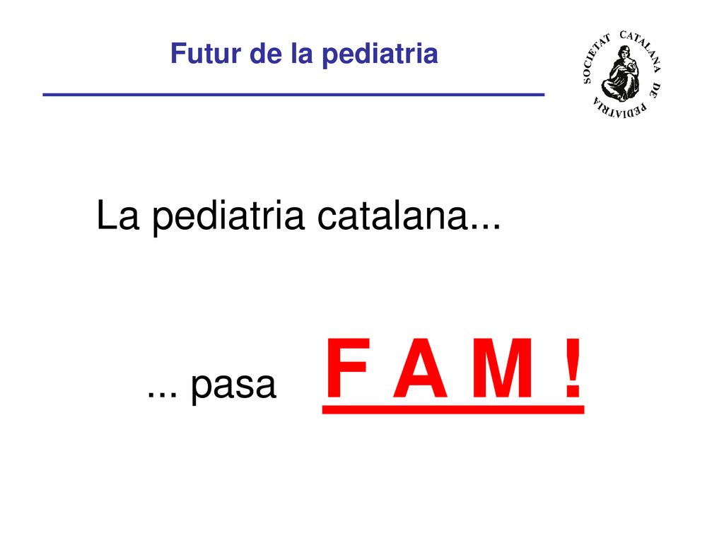 Futur de la pediatria La pediatria catalana pasa F A M !