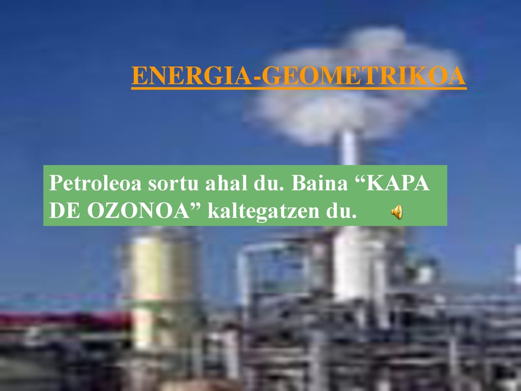 ENERGIA-GEOMETRIKOA Petroleoa sortu ahal du. Baina KAPA DE OZONOA kaltegatzen du.