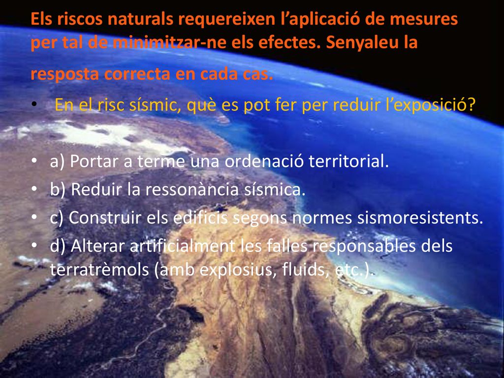 Els riscos naturals requereixen l’aplicació de mesures per tal de minimitzar-ne els efectes. Senyaleu la resposta correcta en cada cas.