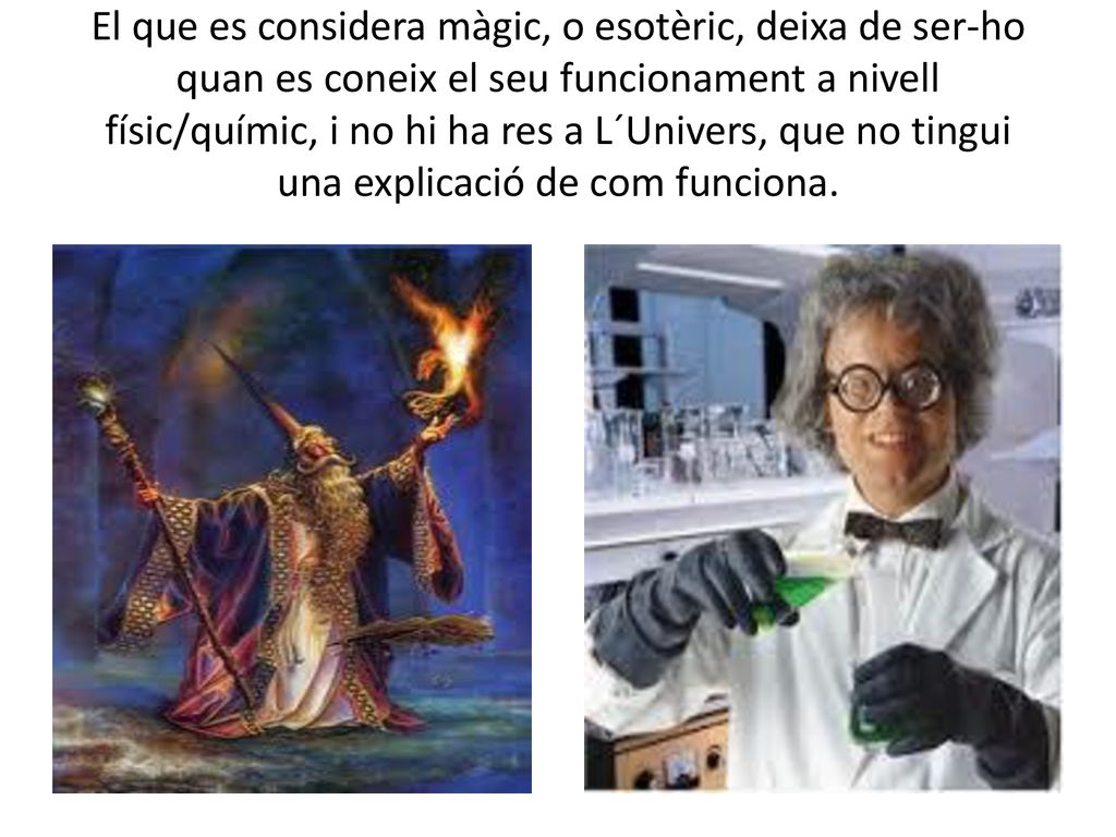 El que es considera màgic, o esotèric, deixa de ser-ho quan es coneix el seu funcionament a nivell físic/químic, i no hi ha res a L´Univers, que no tingui una explicació de com funciona.