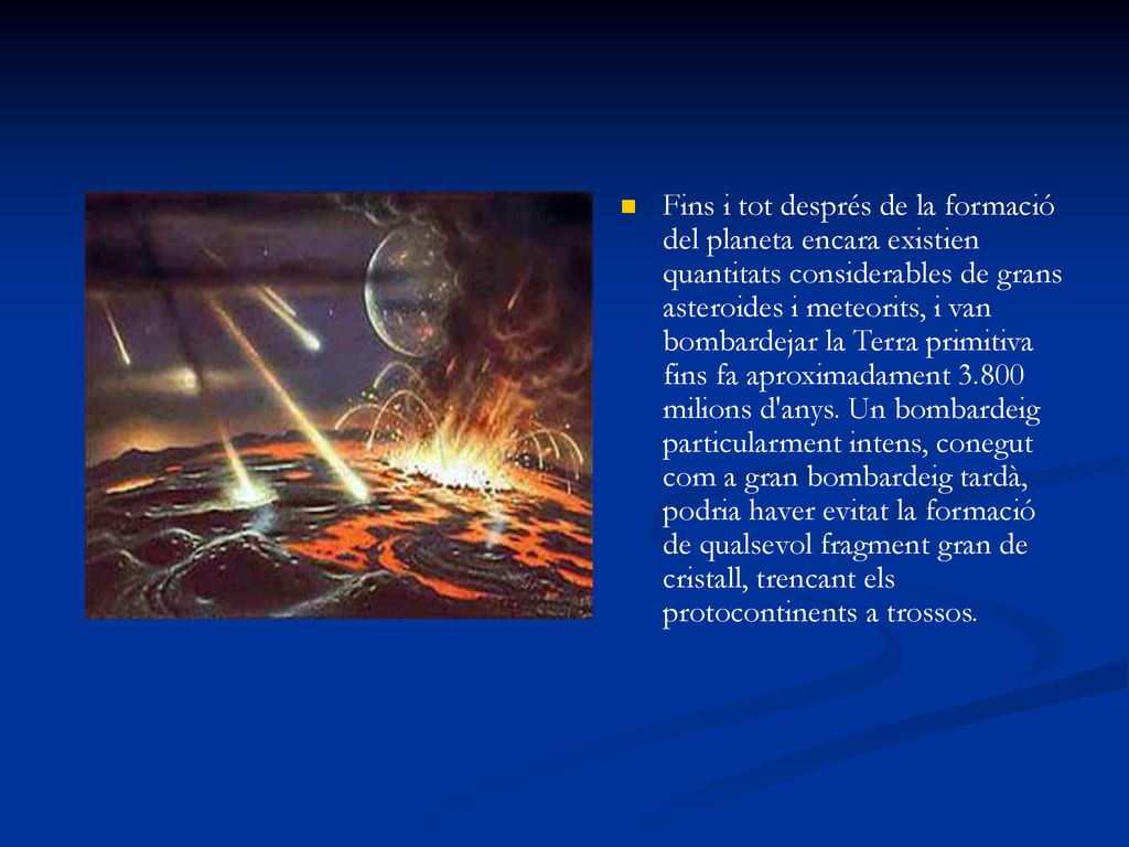 Fins i tot després de la formació del planeta encara existien quantitats considerables de grans asteroides i meteorits, i van bombardejar la Terra primitiva fins fa aproximadament milions d anys.