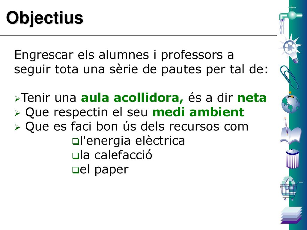 Objectius Engrescar els alumnes i professors a seguir tota una sèrie de pautes per tal de: Tenir una aula acollidora, és a dir neta.