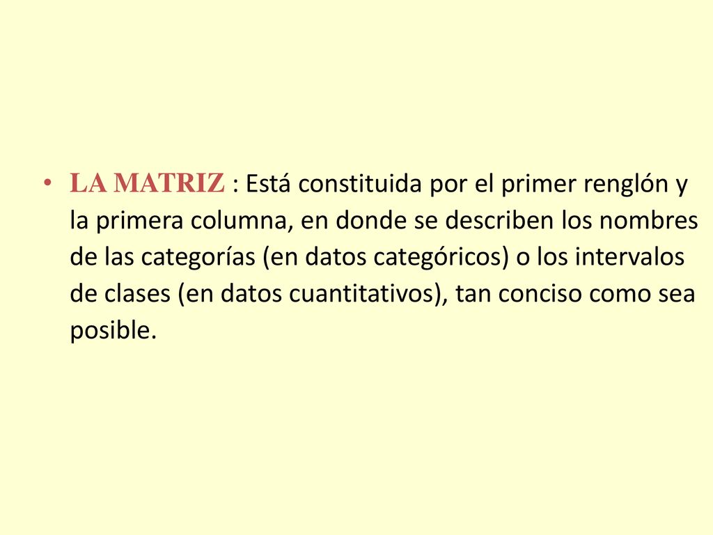LA MATRIZ : Está constituida por el primer renglón y la primera columna, en donde se describen los nombres de las categorías (en datos categóricos) o los intervalos de clases (en datos cuantitativos), tan conciso como sea posible.