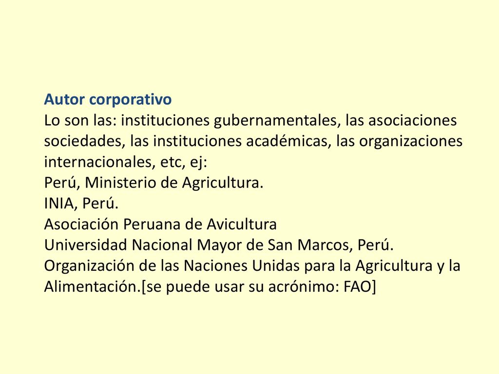 Autor corporativo Lo son las: instituciones gubernamentales, las asociaciones sociedades, las instituciones académicas, las organizaciones internacionales, etc, ej: Perú, Ministerio de Agricultura.
