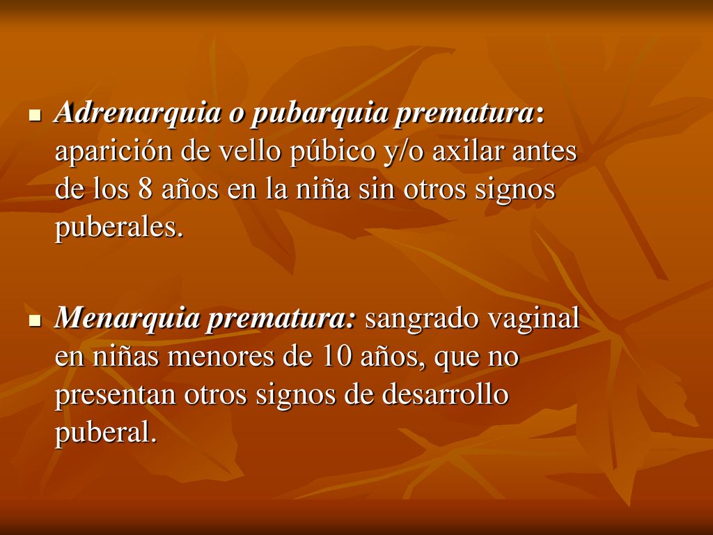 Adrenarquia o pubarquia prematura: aparición de vello púbico y/o axilar antes de los 8 años en la niña sin otros signos puberales.