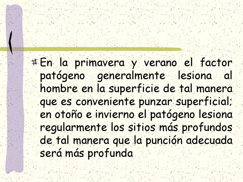 En la primavera y verano el factor patógeno generalmente lesiona al hombre en la superficie de tal manera que es conveniente punzar superficial; en otoño e invierno el patógeno lesiona regularmente los sitios más profundos de tal manera que la punción adecuada será más profunda