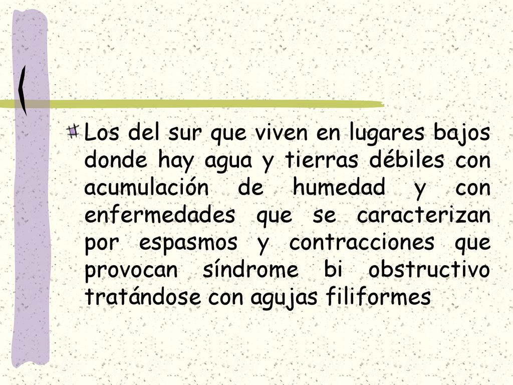 Los del sur que viven en lugares bajos donde hay agua y tierras débiles con acumulación de humedad y con enfermedades que se caracterizan por espasmos y contracciones que provocan síndrome bi obstructivo tratándose con agujas filiformes