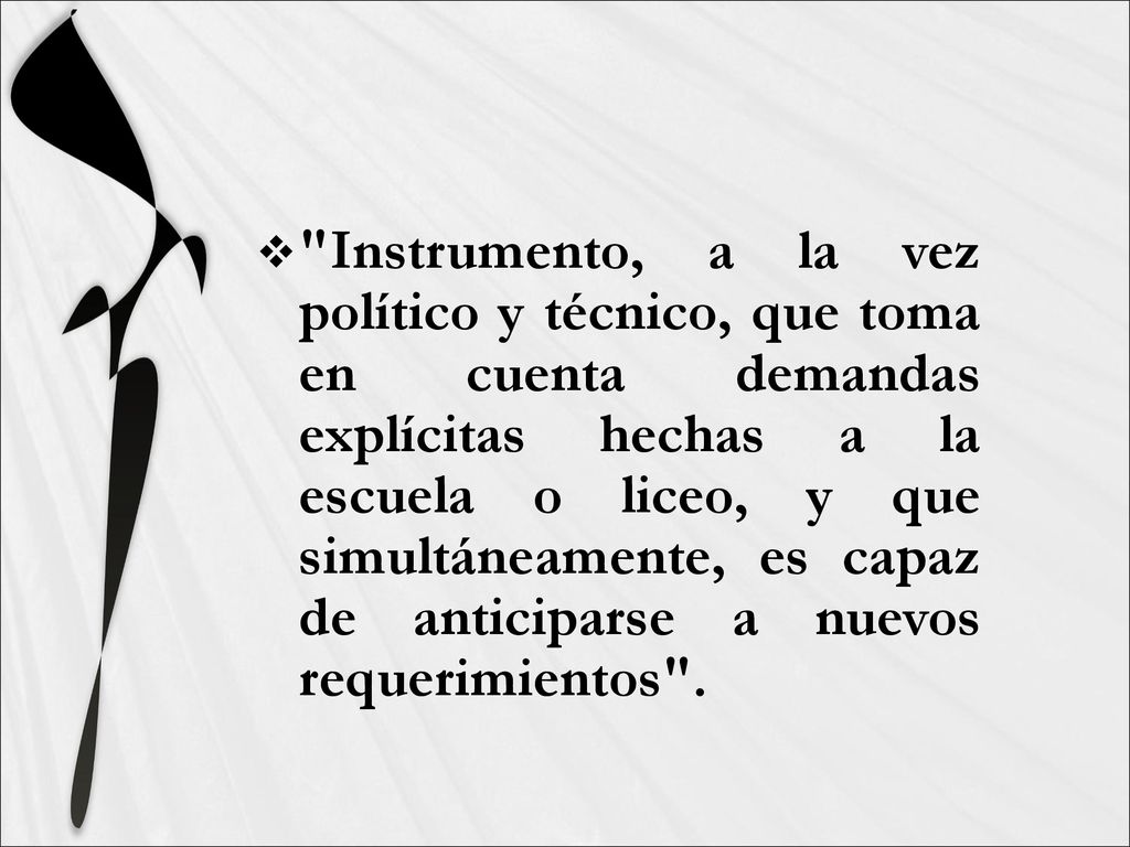 Instrumento, a la vez político y técnico, que toma en cuenta demandas explícitas hechas a la escuela o liceo, y que simultáneamente, es capaz de anticiparse a nuevos requerimientos .