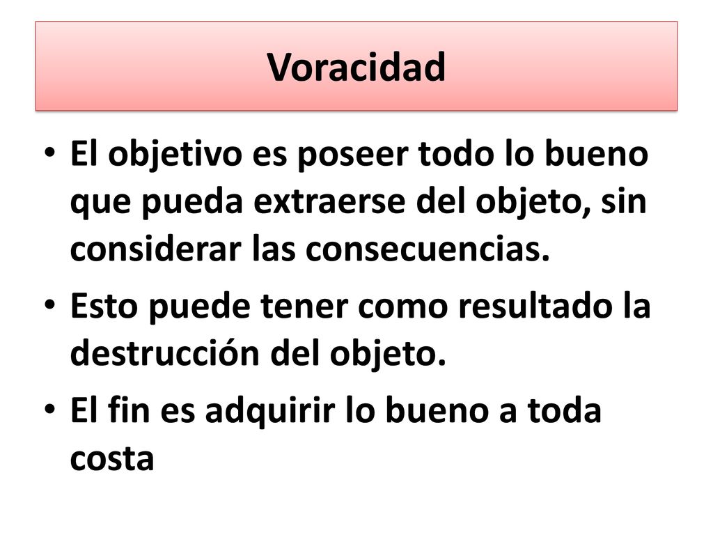 Voracidad El objetivo es poseer todo lo bueno que pueda extraerse del objeto, sin considerar las consecuencias.