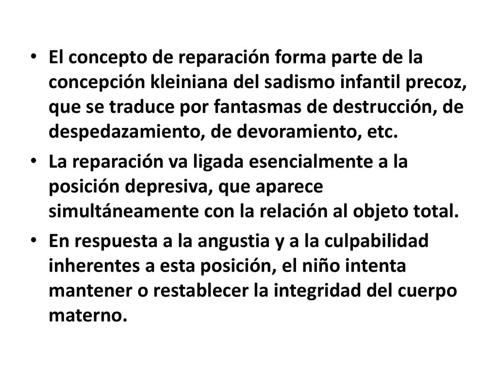 El concepto de reparación forma parte de la concepción kleiniana del sadismo infantil precoz, que se traduce por fantasmas de destrucción, de despedazamiento, de devoramiento, etc.