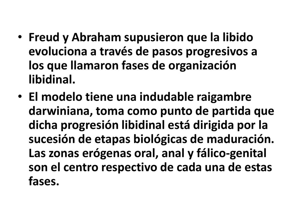 Freud y Abraham supusieron que la libido evoluciona a través de pasos progresivos a los que llamaron fases de organización libidinal.
