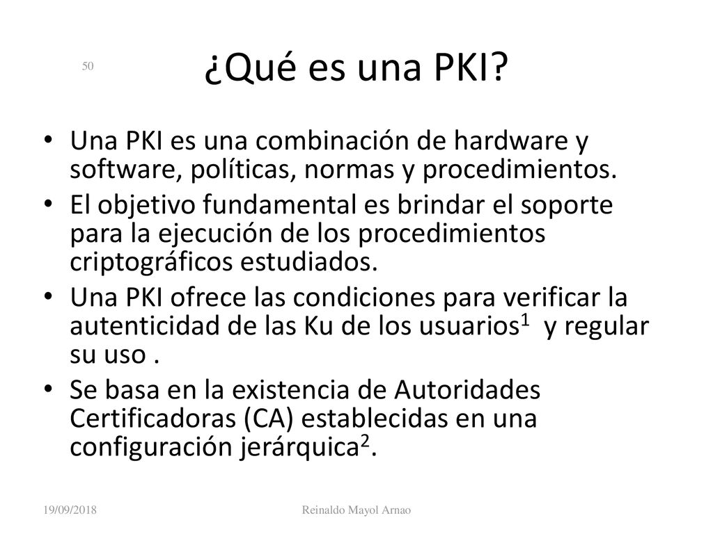 Criptografía 19/09/2018. ¿Qué es una PKI Una PKI es una combinación de hardware y software, políticas, normas y procedimientos.