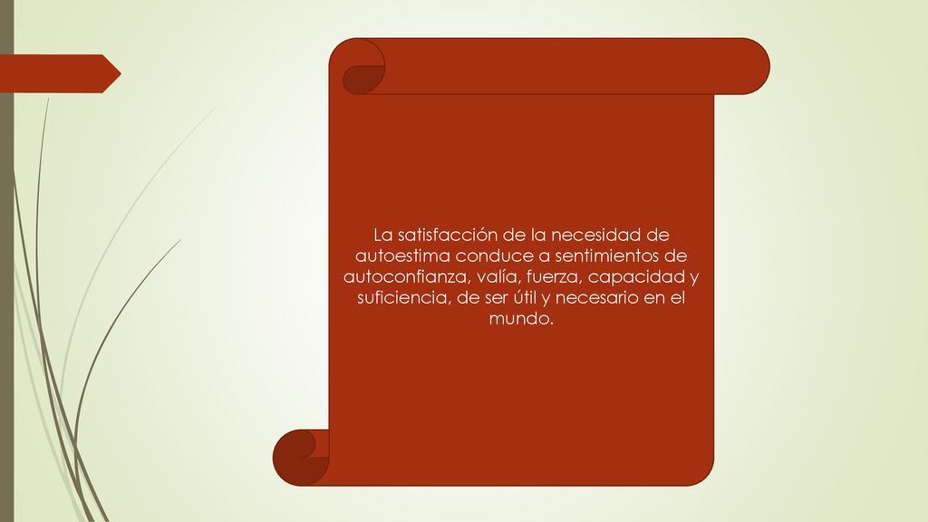 La satisfacción de la necesidad de autoestima conduce a sentimientos de autoconfianza, valía, fuerza, capacidad y suficiencia, de ser útil y necesario en el mundo.