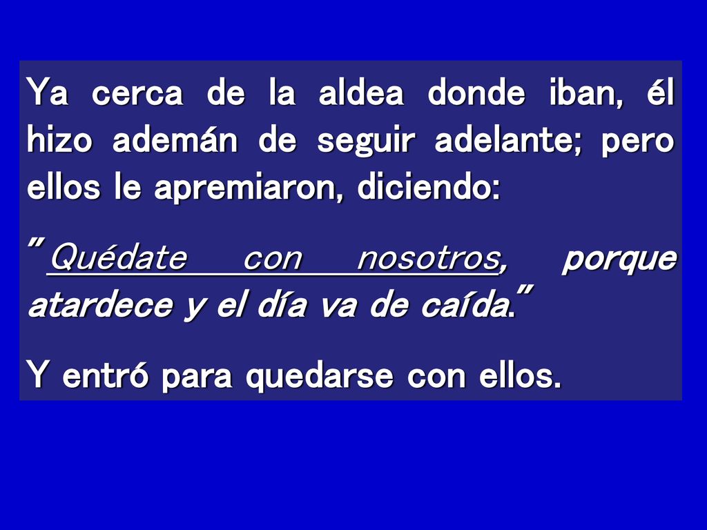 Ya cerca de la aldea donde iban, él hizo ademán de seguir adelante; pero ellos le apremiaron, diciendo: