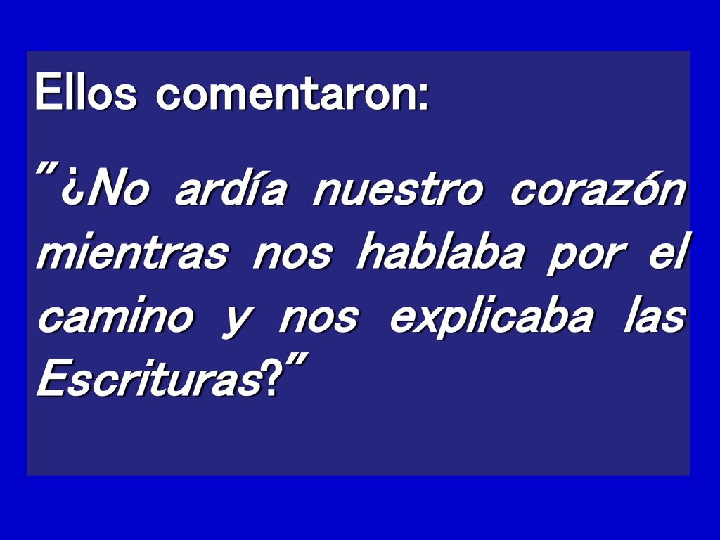 Ellos comentaron: ¿No ardía nuestro corazón mientras nos hablaba por el camino y nos explicaba las Escrituras