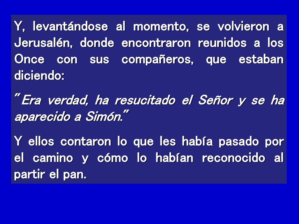 Y, levantándose al momento, se volvieron a Jerusalén, donde encontraron reunidos a los Once con sus compañeros, que estaban diciendo: